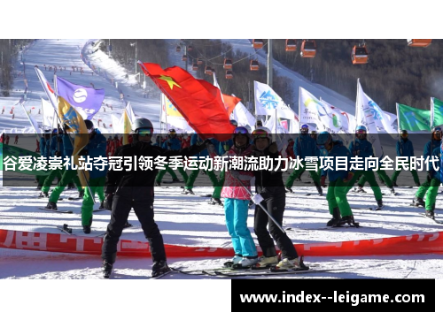谷爱凌崇礼站夺冠引领冬季运动新潮流助力冰雪项目走向全民时代