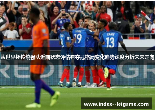 从世界杯传统强队近期状态评估看夺冠格局变化趋势深度分析未来走向