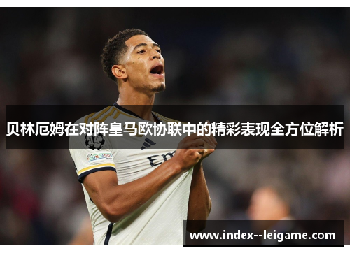 贝林厄姆在对阵皇马欧协联中的精彩表现全方位解析