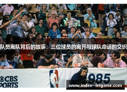 队员离队背后的故事：三位球员的离开与球队命运的交织