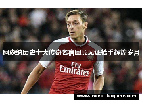 阿森纳历史十大传奇名宿回顾见证枪手辉煌岁月