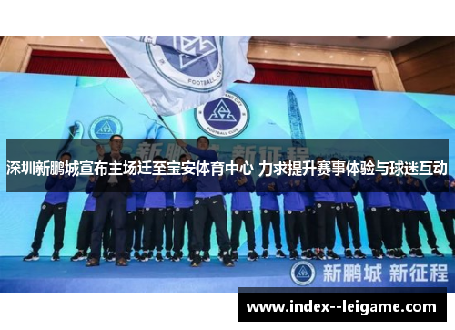 深圳新鹏城宣布主场迁至宝安体育中心 力求提升赛事体验与球迷互动