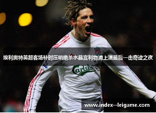 埃利奥特英超客场补时压哨绝杀水晶宫利物浦上演最后一击奇迹之夜