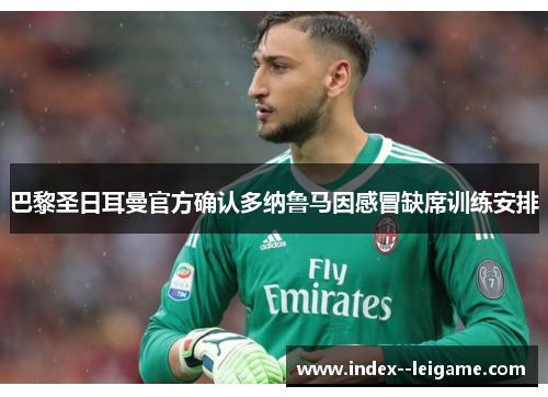 巴黎圣日耳曼官方确认多纳鲁马因感冒缺席训练安排