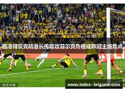施洛特贝克精准长传助攻菲尔克鲁格成欧冠主场焦点