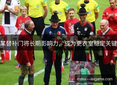 某替补门将长期影响力，成为更衣室稳定关键